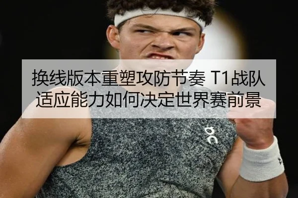 换线版本重塑攻防节奏 T1战队适应能力如何决定世界赛前景